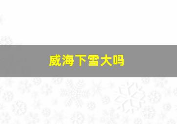 威海下雪大吗