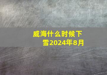 威海什么时候下雪2024年8月