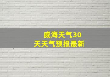 威海天气30天天气预报最新