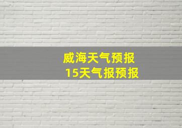 威海天气预报15天气报预报