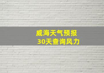 威海天气预报30天查询风力