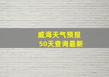 威海天气预报50天查询最新