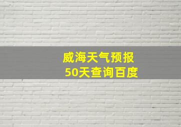 威海天气预报50天查询百度