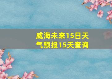 威海未来15日天气预报15天查询