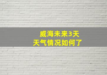 威海未来3天天气情况如何了