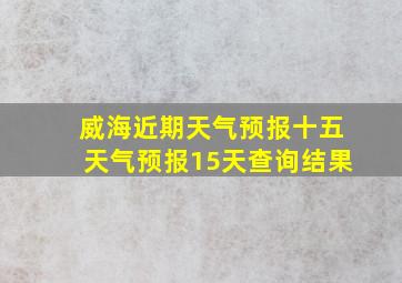 威海近期天气预报十五天气预报15天查询结果