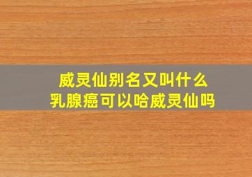 威灵仙别名又叫什么乳腺癌可以哈威灵仙吗