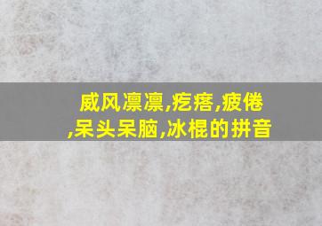 威风凛凛,疙瘩,疲倦,呆头呆脑,冰棍的拼音