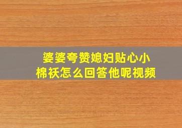 婆婆夸赞媳妇贴心小棉袄怎么回答他呢视频