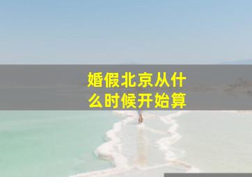 婚假北京从什么时候开始算