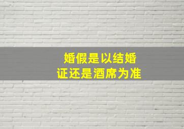 婚假是以结婚证还是酒席为准