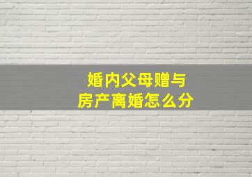 婚内父母赠与房产离婚怎么分