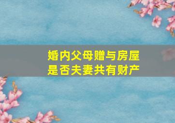 婚内父母赠与房屋是否夫妻共有财产