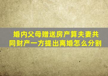 婚内父母赠送房产算夫妻共同财产一方提出离婚怎么分割