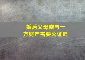 婚后父母赠与一方财产需要公证吗