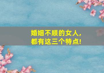 婚姻不顺的女人,都有这三个特点!