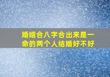 婚姻合八字合出来是一命的两个人结婚好不好