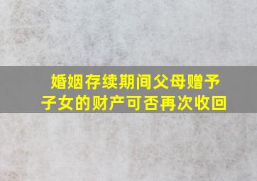 婚姻存续期间父母赠予子女的财产可否再次收回