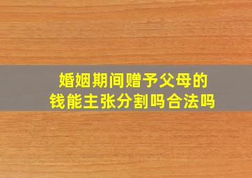 婚姻期间赠予父母的钱能主张分割吗合法吗