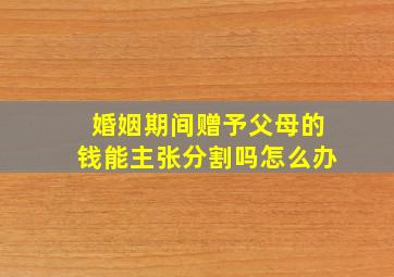 婚姻期间赠予父母的钱能主张分割吗怎么办