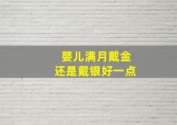 婴儿满月戴金还是戴银好一点