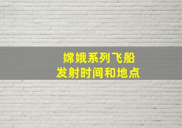 嫦娥系列飞船发射时间和地点