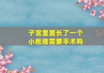 子宫里面长了一个小疙瘩需要手术吗