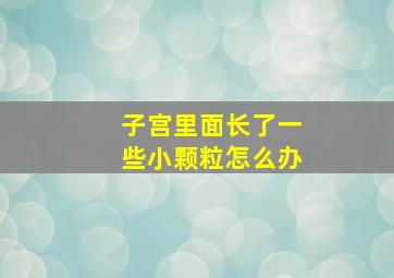 子宫里面长了一些小颗粒怎么办