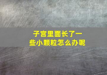 子宫里面长了一些小颗粒怎么办呢