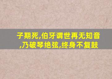 子期死,伯牙谓世再无知音,乃破琴绝弦,终身不复鼓