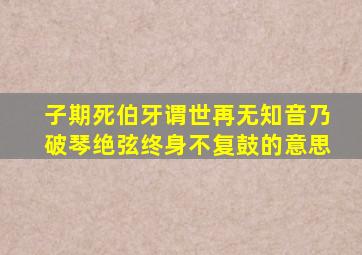 子期死伯牙谓世再无知音乃破琴绝弦终身不复鼓的意思