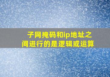 子网掩码和ip地址之间进行的是逻辑或运算