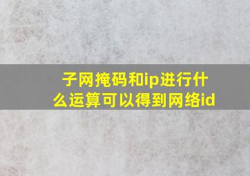 子网掩码和ip进行什么运算可以得到网络id