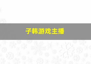 子韩游戏主播