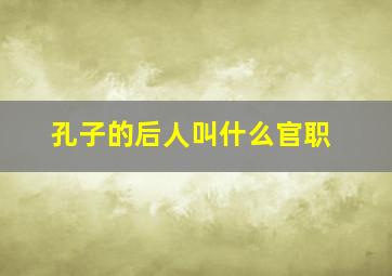 孔子的后人叫什么官职