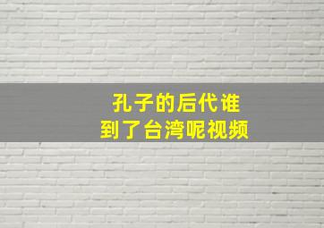 孔子的后代谁到了台湾呢视频