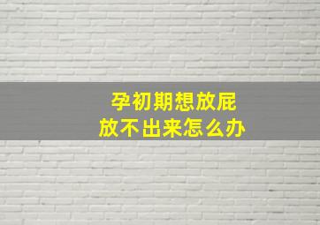 孕初期想放屁放不出来怎么办