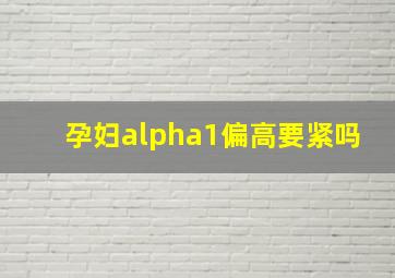 孕妇alpha1偏高要紧吗