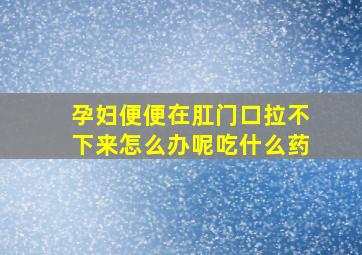 孕妇便便在肛门口拉不下来怎么办呢吃什么药