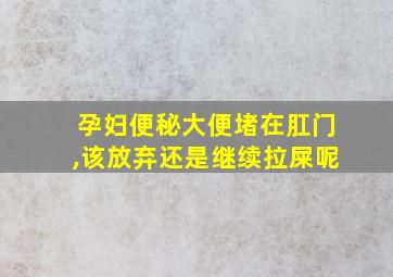 孕妇便秘大便堵在肛门,该放弃还是继续拉屎呢