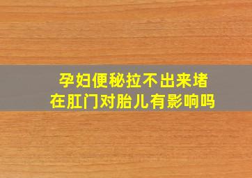 孕妇便秘拉不出来堵在肛门对胎儿有影响吗