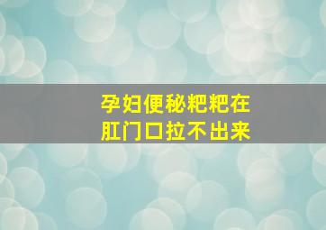 孕妇便秘粑粑在肛门口拉不出来