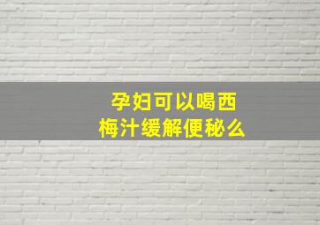 孕妇可以喝西梅汁缓解便秘么