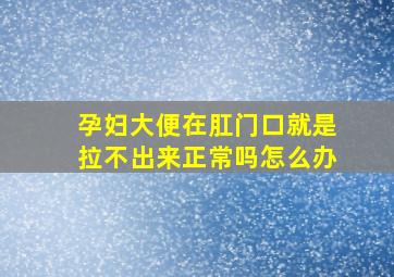 孕妇大便在肛门口就是拉不出来正常吗怎么办