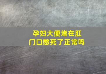 孕妇大便堵在肛门口憋死了正常吗