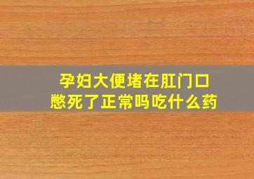 孕妇大便堵在肛门口憋死了正常吗吃什么药