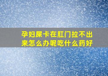 孕妇屎卡在肛门拉不出来怎么办呢吃什么药好