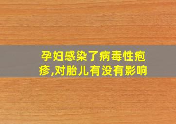 孕妇感染了病毒性疱疹,对胎儿有没有影响