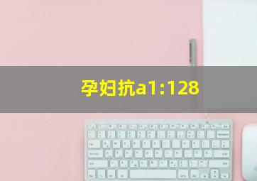 孕妇抗a1:128