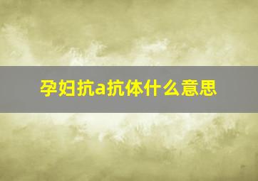 孕妇抗a抗体什么意思